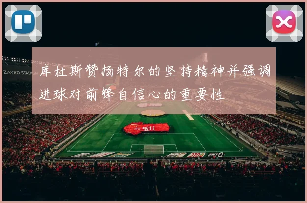 库杜斯赞扬特尔的坚持精神并强调进球对前锋自信心的重要性