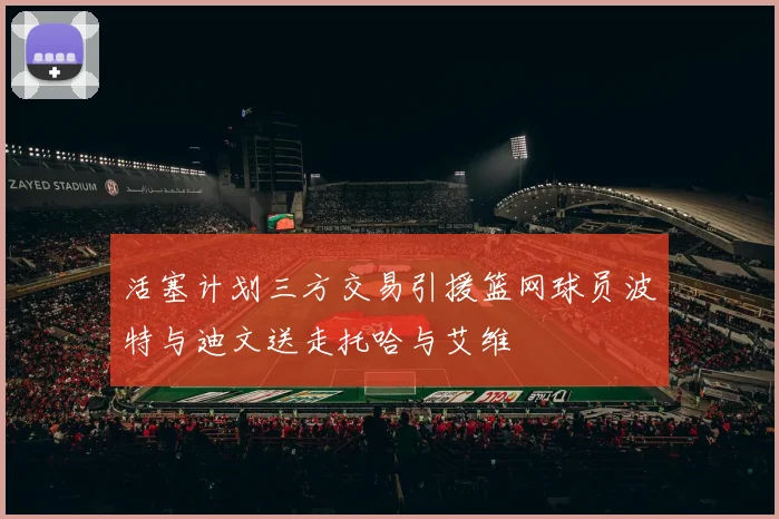 活塞计划三方交易引援篮网球员波特与迪文送走托哈与艾维