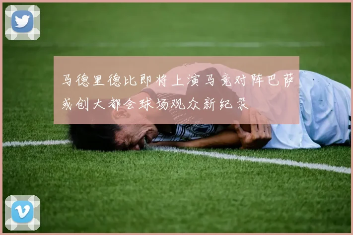 马德里德比即将上演马竞对阵巴萨或创大都会球场观众新纪录
