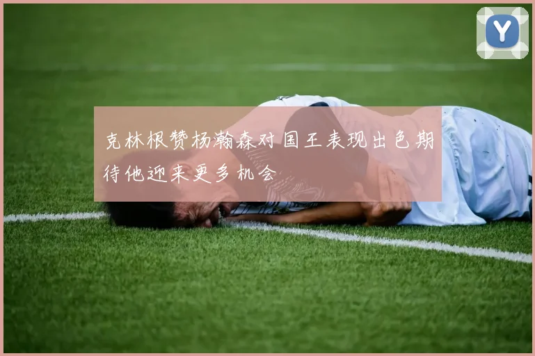 克林根赞杨瀚森对国王表现出色期待他迎来更多机会