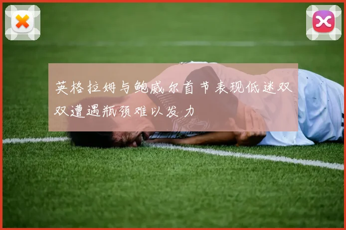 英格拉姆与鲍威尔首节表现低迷双双遭遇瓶颈难以发力