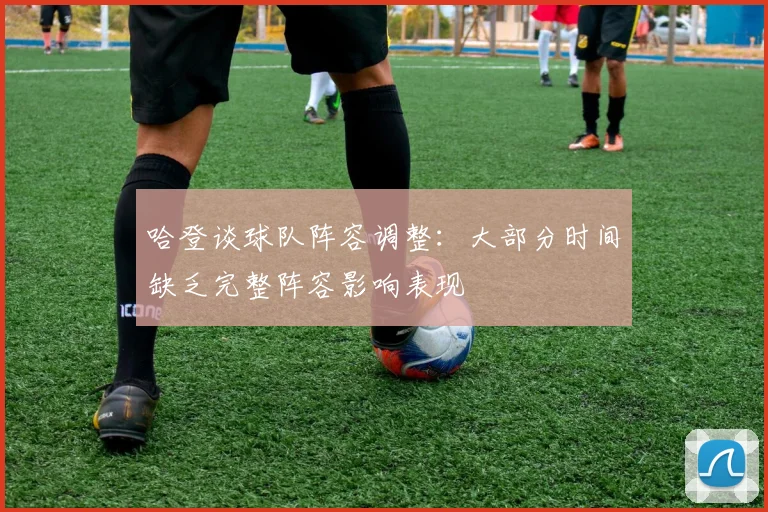 哈登谈球队阵容调整：大部分时间缺乏完整阵容影响表现