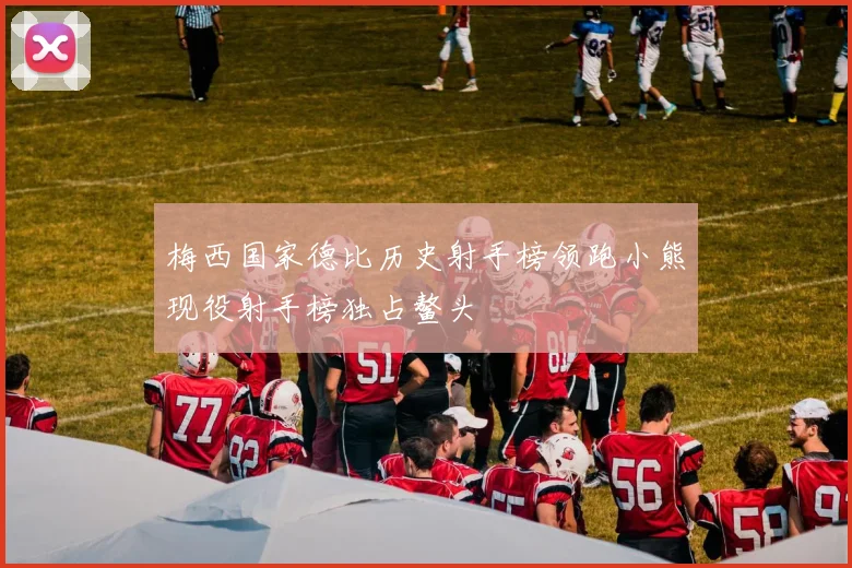梅西国家德比历史射手榜领跑小熊现役射手榜独占鳌头