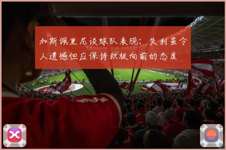 加斯佩里尼谈球队表现：失利虽令人遗憾但应保持积极向前的态度