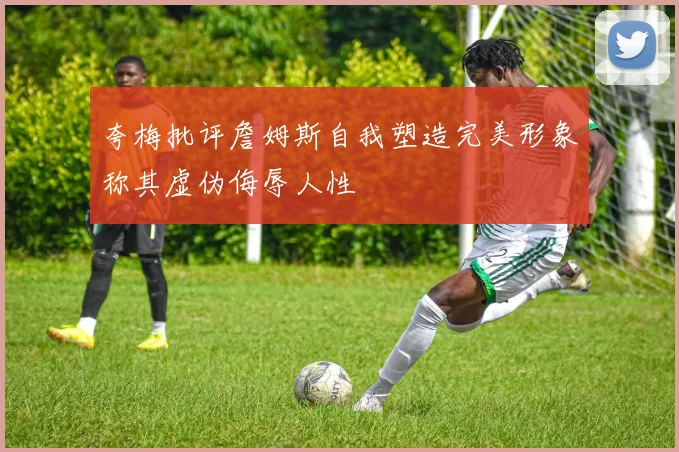 夸梅批评詹姆斯自我塑造完美形象称其虚伪侮辱人性